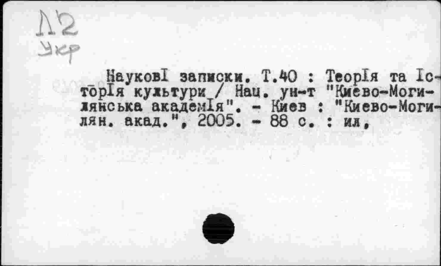 ﻿№.
Наукові записки. Т.4О : Теорія та Іс торія культури / Нац. ун-т "Киево-Моги-лянська академія”. - Киев : "Киево-Моги-лян. акад.% 2005. - 88 с. : ил.